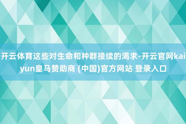 开云体育这些对生命和种群接续的渴求-开云官网kaiyun皇马赞助商 (中国)官方网站 登录入口