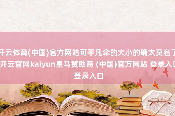 开云体育(中国)官方网站可平凡伞的大小的确太莫名了-开云官网kaiyun皇马赞助商 (中国)官方网站 登录入口
