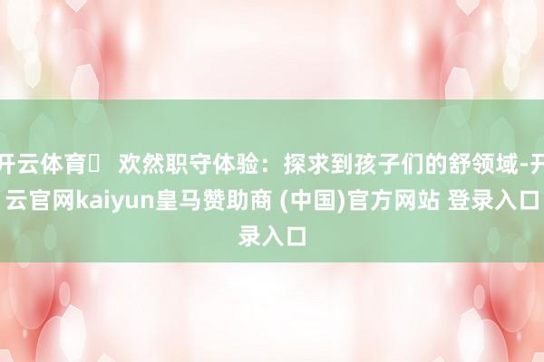 开云体育▶ 欢然职守体验:探求到孩子们的舒领域-开云官网kaiyun皇马赞助商 (中国)官方网站 登录入口