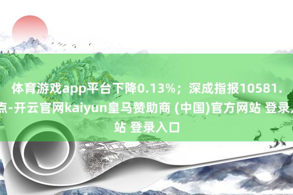 体育游戏app平台下降0.13%;深成指报10581.80点-开云官网kaiyun皇马赞助商 (中国)官方网站 登录入口