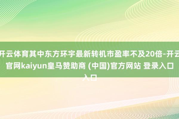 开云体育其中东方环宇最新转机市盈率不及20倍-开云官网kaiyun皇马赞助商 (中国)官方网站 登录入口