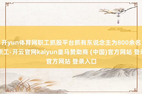 开yun体育网职工抓股平台抓有东说念主为800余名公司职工-开云官网kaiyun皇马赞助商 (中国)官方网站 登录入口