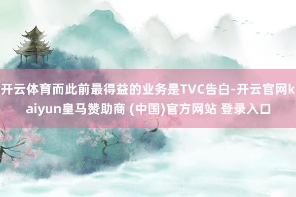 开云体育而此前最得益的业务是TVC告白-开云官网kaiyun皇马赞助商 (中国)官方网站 登录入口