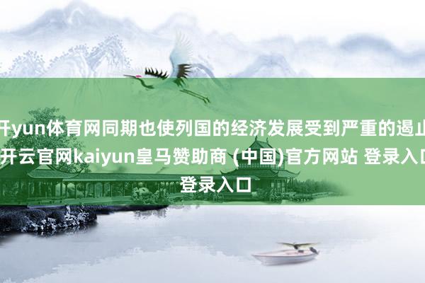 开yun体育网同期也使列国的经济发展受到严重的遏止-开云官网kaiyun皇马赞助商 (中国)官方网站 登录入口