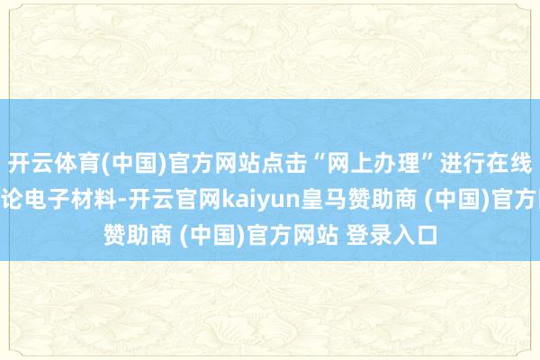 开云体育(中国)官方网站点击“网上办理”进行在线填报并提交议论电子材料-开云官网kaiyun皇马赞助商 (中国)官方网站 登录入口