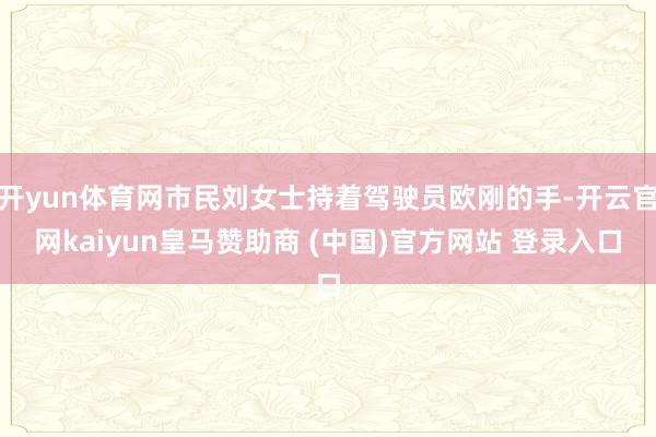 开yun体育网市民刘女士持着驾驶员欧刚的手-开云官网kaiyun皇马赞助商 (中国)官方网站 登录入口