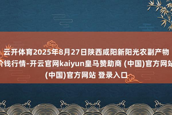云开体育2025年8月27日陕西咸阳新阳光农副产物有限公司价钱行情-开云官网kaiyun皇马赞助商 (中国)官方网站 登录入口