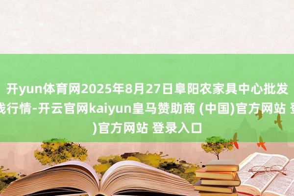 开yun体育网2025年8月27日阜阳农家具中心批发商场价钱行情-开云官网kaiyun皇马赞助商 (中国)官方网站 登录入口