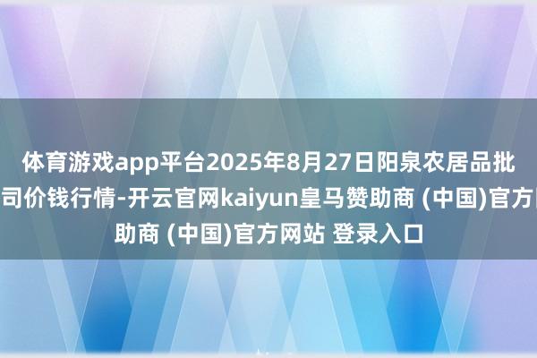 体育游戏app平台2025年8月27日阳泉农居品批发商场有限公司价钱行情-开云官网kaiyun皇马赞助商 (中国)官方网站 登录入口