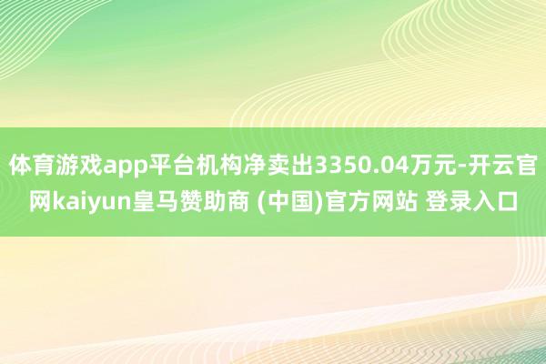 体育游戏app平台机构净卖出3350.04万元-开云官网kaiyun皇马赞助商 (中国)官方网站 登录入口