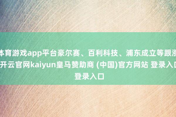体育游戏app平台豪尔赛、百利科技、浦东成立等跟涨-开云官网kaiyun皇马赞助商 (中国)官方网站 登录入口