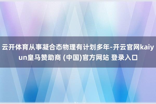 云开体育从事凝合态物理有计划多年-开云官网kaiyun皇马赞助商 (中国)官方网站 登录入口