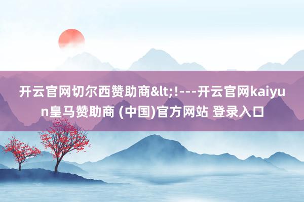 开云官网切尔西赞助商<!---开云官网kaiyun皇马赞助商 (中国)官方网站 登录入口