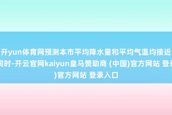 开yun体育网预测本市平均降水量和平均气温均接近终年同时-开云官网kaiyun皇马赞助商 (中国)官方网站 登录入口