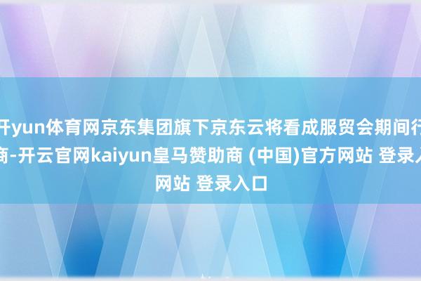 开yun体育网京东集团旗下京东云将看成服贸会期间行状商-开云官网kaiyun皇马赞助商 (中国)官方网站 登录入口