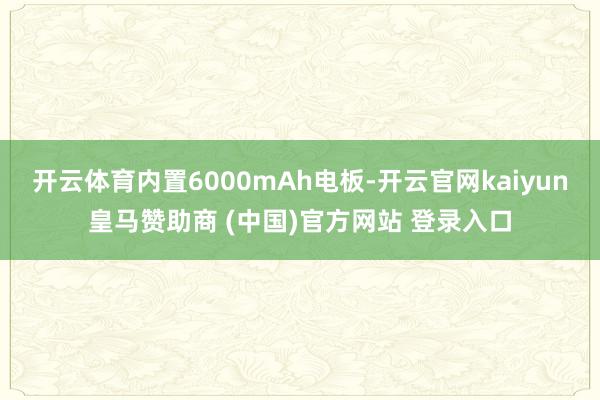 开云体育内置6000mAh电板-开云官网kaiyun皇马赞助商 (中国)官方网站 登录入口