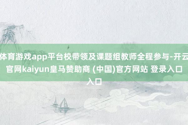 体育游戏app平台校带领及课题组教师全程参与-开云官网kaiyun皇马赞助商 (中国)官方网站 登录入口