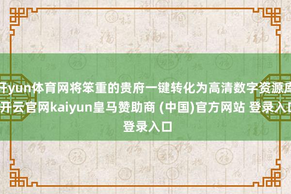 开yun体育网将笨重的贵府一键转化为高清数字资源库-开云官网kaiyun皇马赞助商 (中国)官方网站 登录入口