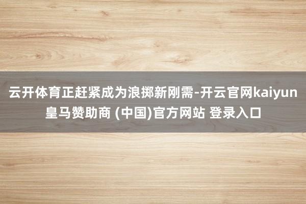 云开体育正赶紧成为浪掷新刚需-开云官网kaiyun皇马赞助商 (中国)官方网站 登录入口