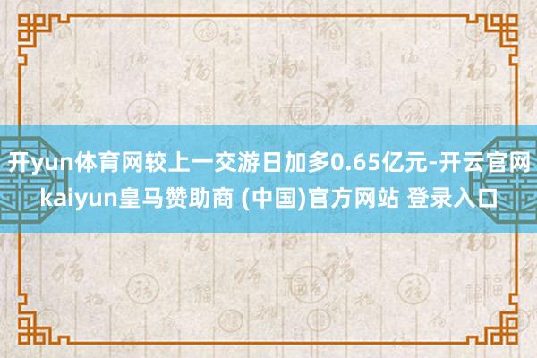 开yun体育网较上一交游日加多0.65亿元-开云官网kaiyun皇马赞助商 (中国)官方网站 登录入口
