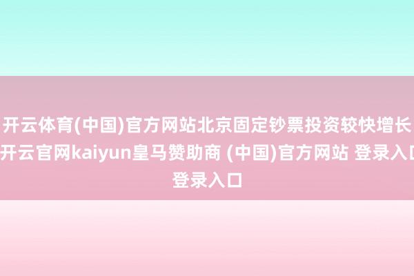 开云体育(中国)官方网站　　北京固定钞票投资较快增长-开云官网kaiyun皇马赞助商 (中国)官方网站 登录入口