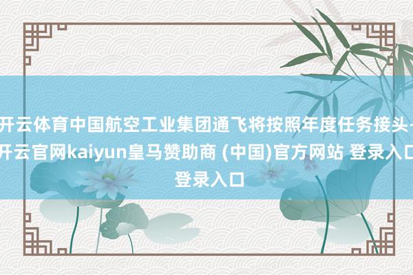 开云体育中国航空工业集团通飞将按照年度任务接头-开云官网kaiyun皇马赞助商 (中国)官方网站 登录入口