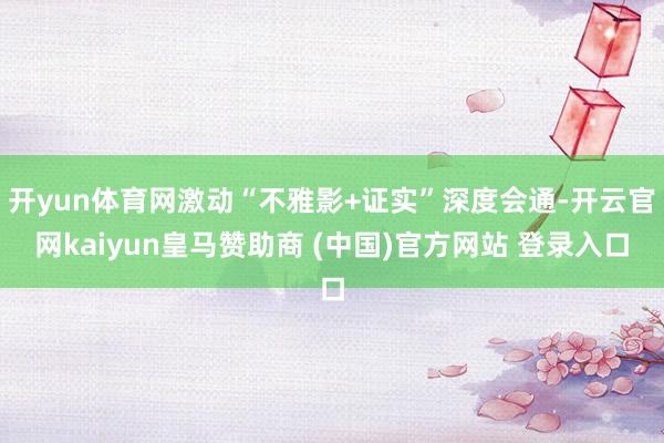 开yun体育网激动“不雅影+证实”深度会通-开云官网kaiyun皇马赞助商 (中国)官方网站 登录入口