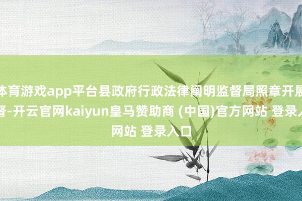 体育游戏app平台县政府行政法律阐明监督局照章开展监督-开云官网kaiyun皇马赞助商 (中国)官方网站 登录入口