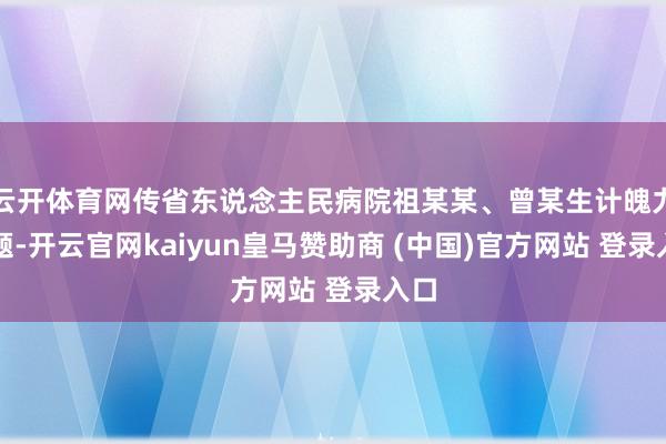 云开体育网传省东说念主民病院祖某某、曾某生计魄力问题-开云官网kaiyun皇马赞助商 (中国)官方网站 登录入口
