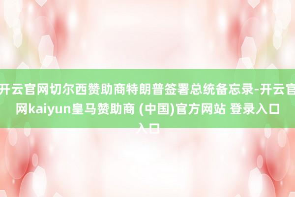 开云官网切尔西赞助商特朗普签署总统备忘录-开云官网kaiyun皇马赞助商 (中国)官方网站 登录入口
