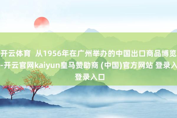 开云体育 从1956年在广州举办的中国出口商品博览会-开云官网kaiyun皇马赞助商 (中国)官方网站 登录入口