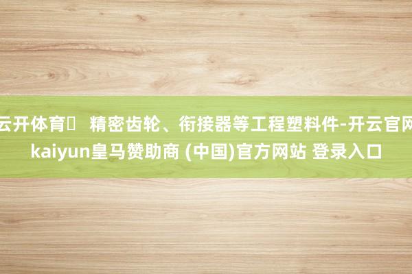 云开体育✅ 精密齿轮、衔接器等工程塑料件-开云官网kaiyun皇马赞助商 (中国)官方网站 登录入口
