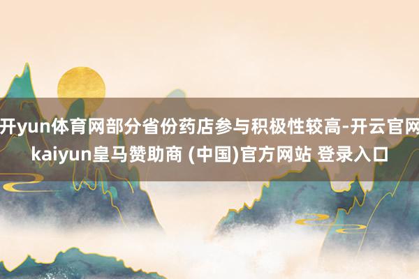 开yun体育网部分省份药店参与积极性较高-开云官网kaiyun皇马赞助商 (中国)官方网站 登录入口
