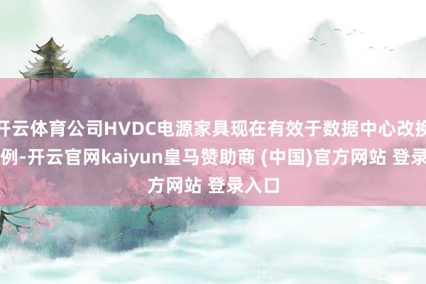 开云体育公司HVDC电源家具现在有效于数据中心改换的案例-开云官网kaiyun皇马赞助商 (中国)官方网站 登录入口