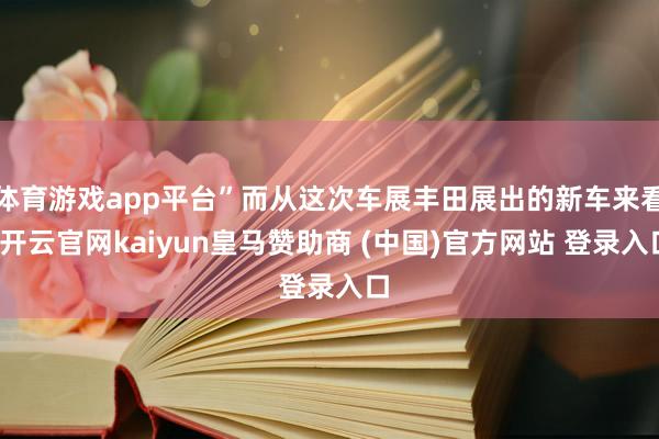体育游戏app平台”而从这次车展丰田展出的新车来看-开云官网kaiyun皇马赞助商 (中国)官方网站 登录入口