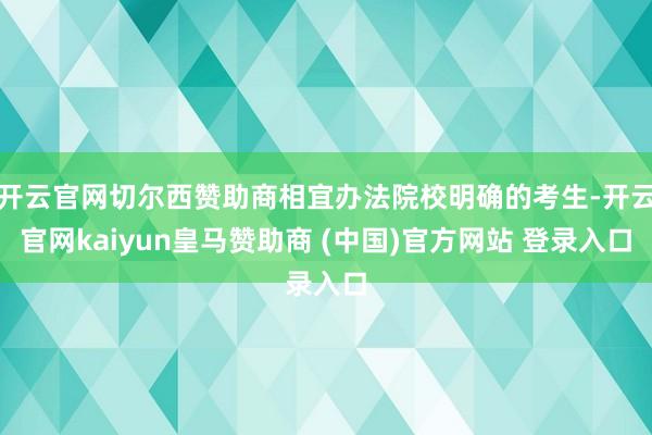 开云官网切尔西赞助商相宜办法院校明确的考生-开云官网kaiyun皇马赞助商 (中国)官方网站 登录入口