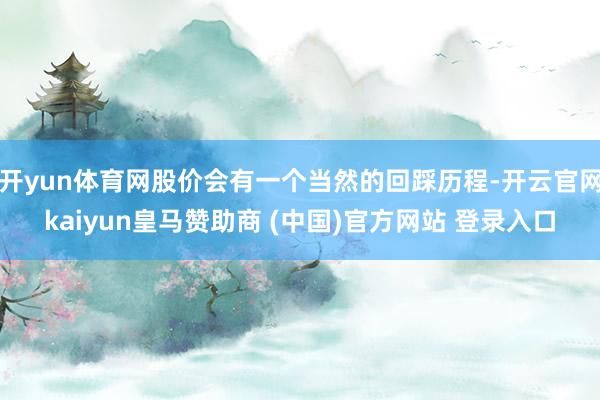 开yun体育网股价会有一个当然的回踩历程-开云官网kaiyun皇马赞助商 (中国)官方网站 登录入口