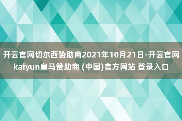 开云官网切尔西赞助商2021年10月21日-开云官网kaiyun皇马赞助商 (中国)官方网站 登录入口