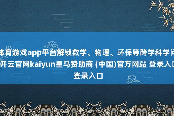 体育游戏app平台解锁数学、物理、环保等跨学科学问-开云官网kaiyun皇马赞助商 (中国)官方网站 登录入口