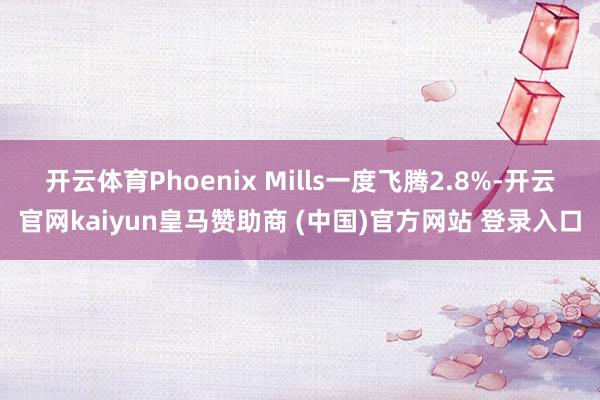 开云体育 Phoenix Mills一度飞腾2.8%-开云官网kaiyun皇马赞助商 (中国)官方网站 登录入口