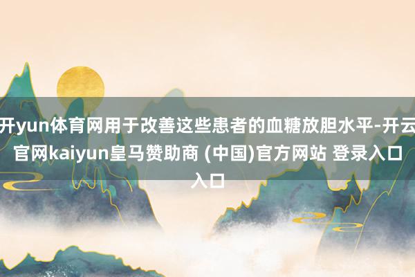 开yun体育网用于改善这些患者的血糖放胆水平-开云官网kaiyun皇马赞助商 (中国)官方网站 登录入口