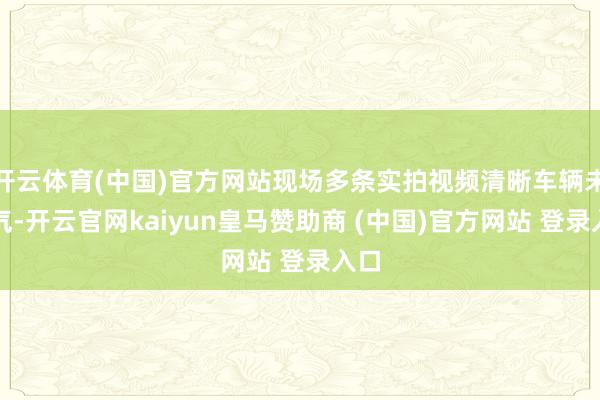 开云体育(中国)官方网站现场多条实拍视频清晰车辆未生气-开云官网kaiyun皇马赞助商 (中国)官方网站 登录入口