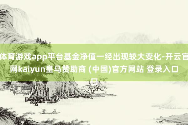 体育游戏app平台基金净值一经出现较大变化-开云官网kaiyun皇马赞助商 (中国)官方网站 登录入口