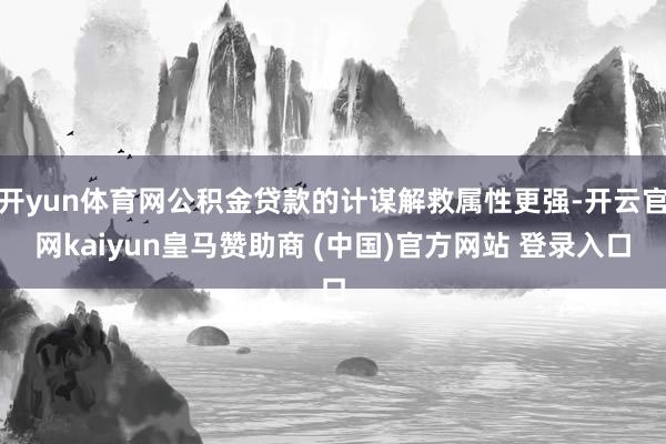 开yun体育网公积金贷款的计谋解救属性更强-开云官网kaiyun皇马赞助商 (中国)官方网站 登录入口
