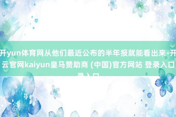 开yun体育网从他们最近公布的半年报就能看出来-开云官网kaiyun皇马赞助商 (中国)官方网站 登录入口
