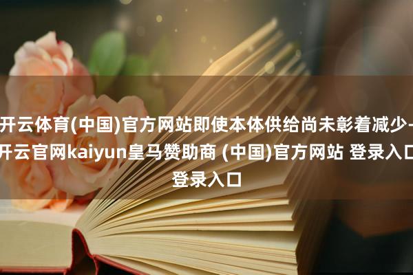 开云体育(中国)官方网站即使本体供给尚未彰着减少-开云官网kaiyun皇马赞助商 (中国)官方网站 登录入口
