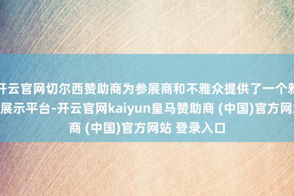 开云官网切尔西赞助商为参展商和不雅众提供了一个雅致的调换和展示平台-开云官网kaiyun皇马赞助商 (中国)官方网站 登录入口