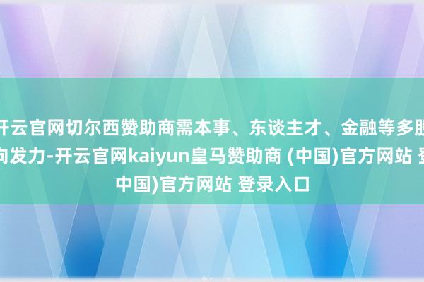 开云官网切尔西赞助商需本事、东谈主才、金融等多股力量同向发力-开云官网kaiyun皇马赞助商 (中国)官方网站 登录入口