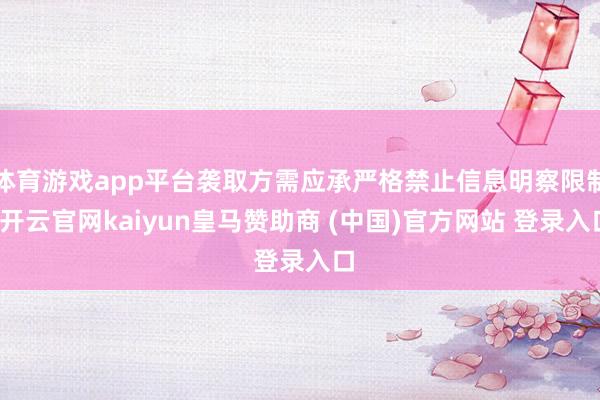 体育游戏app平台袭取方需应承严格禁止信息明察限制-开云官网kaiyun皇马赞助商 (中国)官方网站 登录入口