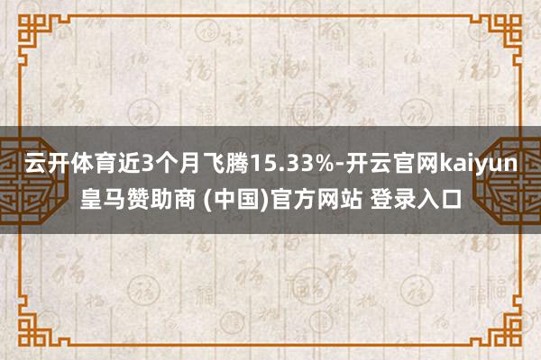 云开体育近3个月飞腾15.33%-开云官网kaiyun皇马赞助商 (中国)官方网站 登录入口